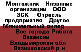 Монтажник › Название организации ­ ООО "ЗСК" › Отрасль предприятия ­ Другое › Минимальный оклад ­ 80 000 - Все города Работа » Вакансии   . Владимирская обл.,Вязниковский р-н